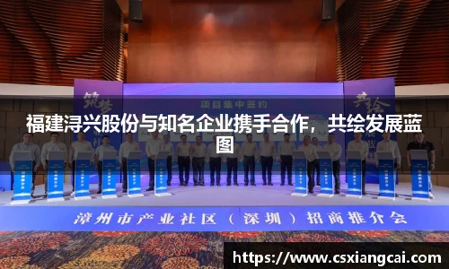 福建浔兴股份与知名企业携手合作，共绘发展蓝图