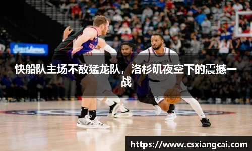 快船队主场不敌猛龙队，洛杉矶夜空下的震撼一战
