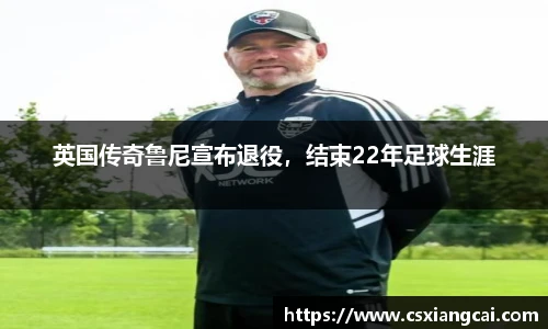 英国传奇鲁尼宣布退役，结束22年足球生涯