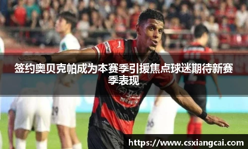 签约奥贝克帕成为本赛季引援焦点球迷期待新赛季表现