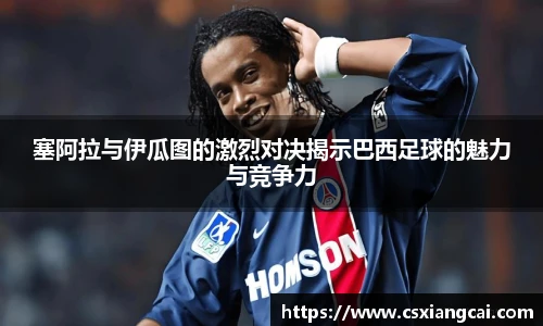 塞阿拉与伊瓜图的激烈对决揭示巴西足球的魅力与竞争力