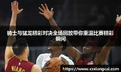 骑士与猛龙精彩对决全场回放带你重温比赛精彩瞬间