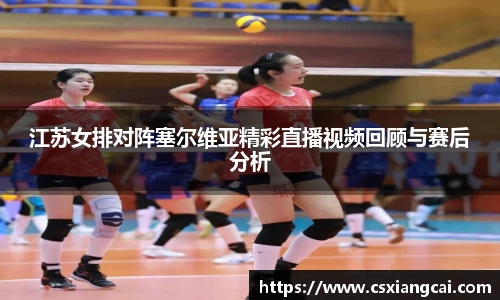 江苏女排对阵塞尔维亚精彩直播视频回顾与赛后分析