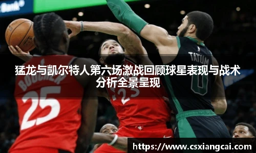 猛龙与凯尔特人第六场激战回顾球星表现与战术分析全景呈现
