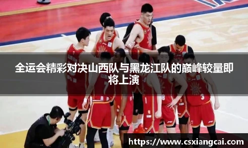 全运会精彩对决山西队与黑龙江队的巅峰较量即将上演