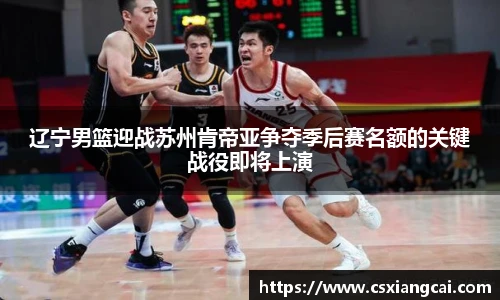 辽宁男篮迎战苏州肯帝亚争夺季后赛名额的关键战役即将上演