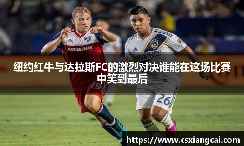 纽约红牛与达拉斯FC的激烈对决谁能在这场比赛中笑到最后